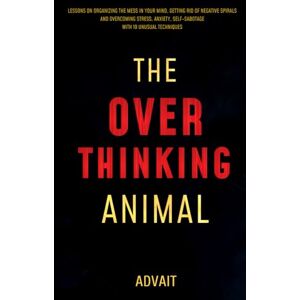 Advait The Overthinking Animal: Lessons on Organizing the Mess in Your Mind, Getting Rid of Negative Spirals and Overcoming Stress, Anxiety, Self-Sabotage with 19 Unusual Techniques (Freeing Your Mind) Advait The Overthinking Animal: Lessons on Organizing the Mess in Your Mind, Getting Rid of Negative Spirals and Overcoming Stress, Anxiety, Self-Sabotage with 19 Unusual Techniques (Freeing Your Mind)