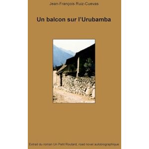 Ruiz-Cuevas, Jean-François Un balcon sur l'Urubamba: Extrait du roman Un petit routard, road novel autobiographique Ruiz-Cuevas, Jean-François Un balcon sur l'Urubamba: Extrait du roman Un petit routard, road novel autobiographique