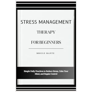 MANTE, MRICLE STRESS MANAGEMENT THERAPY FOR BEGINNERS: Simple Daily Practices to Reduce Stress, Calm Your Mind, and Regain Control MANTE, MRICLE STRESS MANAGEMENT THERAPY FOR BEGINNERS: Simple Daily Practices to Reduce Stress, Calm Your Mind, and Regain Control