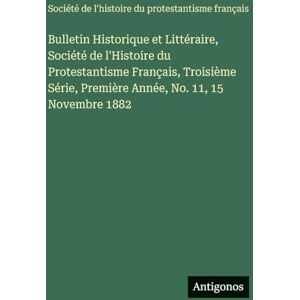 Société de l'Histoire Bulletin Historique et Littéraire, du Protestantisme Français, Troisième Série, Première Année, No. 11, 15 Novembre 1882 Société de l'Histoire Bulletin Historique et Littéraire, du Protestantisme Français, Troisième Série, Première Année, No. 11, 15 Novembre 1882