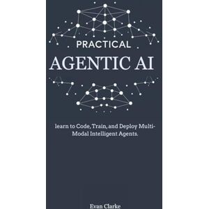 Clarke, Evan PRACTICAL AGENTIC AI: Learn to Code, Train, and Deploy Multi-Modal Intelligent Agents. Clarke, Evan PRACTICAL AGENTIC AI: Learn to Code, Train, and Deploy Multi-Modal Intelligent Agents.