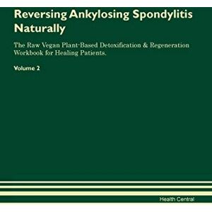 Central, Health Reversing Ankylosing Spondylitis Naturally The Raw Vegan Plant-Based Detoxification & Regeneration Workbook for Healing Patients. Volume 2 Central, Health Reversing Ankylosing Spondylitis Naturally The Raw Vegan Plant-Based Detoxification & Regeneration Workbook for Healing Patients. Volume 2