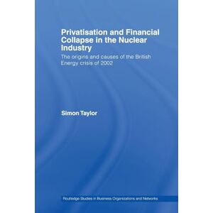 Taylor Privatisation and Financial Collapse in the Nuclear Industry: The Origins and Causes of the British Energy Crisis of 2002 (Routledge Studies in Business Organizations and Networks) Taylor Privatisation and Financial Collapse in the Nuclear Industry: The Origins and Causes of the British Energy Crisis of 2002 (Routledge Studies in Business Organizations and Networks)