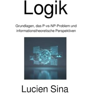 Sina, Lucien Logik: Grundlagen, das P-vs-NP-Problem und informationstheoretische Perspektiven Sina, Lucien Logik: Grundlagen, das P-vs-NP-Problem und informationstheoretische Perspektiven
