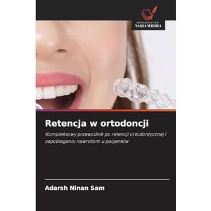 Ninan Sam, Adarsh Retencja w ortodoncji: Kompleksowy przewodnik po retencji ortodontycznej i zapobieganiu nawrotom u pacjentów Ninan Sam, Adarsh Retencja w ortodoncji: Kompleksowy przewodnik po retencji ortodontycznej i zapobieganiu nawrotom u pacjentów