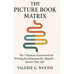 Woods, Valerie G. The Picture Book Matrix: The 7 Element Framework For Writing Developmentally Aligned Stories That Sell Woods, Valerie G. The Picture Book Matrix: The 7 Element Framework For Writing Developmentally Aligned Stories That Sell