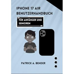 Bender, Patrick A iPhone 17 Air Benutzerhandbuch für Anfänger und Senioren: Ihr unverzichtbarer Begleiter für den souveränen und mühelosen Umgang mit Technologie. Bender, Patrick A iPhone 17 Air Benutzerhandbuch für Anfänger und Senioren: Ihr unverzichtbarer Begleiter für den souveränen und mühelosen Umgang mit Technologie.