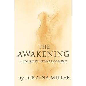 Miller, Deraina THE AWAKENING A Journey Into Becoming (When Pain Becomes Purpose A Journey from Pain to Purpose) Miller, Deraina THE AWAKENING A Journey Into Becoming (When Pain Becomes Purpose A Journey from Pain to Purpose)