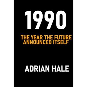 Hale, Adrian 1990: The Year the Future Announced Itself: How a Quiet Year Became the Blueprint for Everything That Followed Hale, Adrian 1990: The Year the Future Announced Itself: How a Quiet Year Became the Blueprint for Everything That Followed