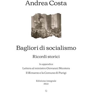 Costa, Andrea Bagliori di socialismo: Ricordi storici In appendice: Lettera al ministro Giovanni Nicotera Il 18 marzo e la Comune di Parigi Edizione integrale (1900) Costa, Andrea Bagliori di socialismo: Ricordi storici In appendice: Lettera al ministro Giovanni Nicotera Il 18 marzo e la Comune di Parigi Edizione integrale (1900)