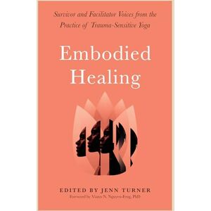 Jenn Turner Embodied Healing: Stories and Lessons from Survivors and Therapists: Survivor and Facilitator Voices from the Practice of Trauma-Sensitive Yoga Jenn Turner Embodied Healing: Stories and Lessons from Survivors and Therapists: Survivor and Facilitator Voices from the Practice of Trauma-Sensitive Yoga