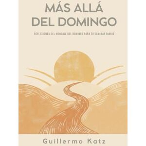 Katz, Guillermo MÁS ALLÁ DEL DOMINGO: REFLEXIONES DEL MENSAJE DEL DOMINGO PARA TU CAMINAR DIARIO Katz, Guillermo MÁS ALLÁ DEL DOMINGO: REFLEXIONES DEL MENSAJE DEL DOMINGO PARA TU CAMINAR DIARIO