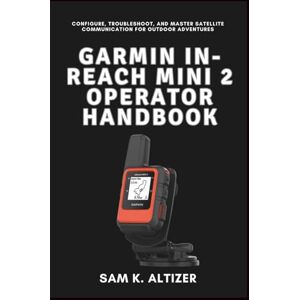 Altizer, Sam K. GARMIN IN-REACH MINI 2 OPERATOR HANDBOOK: Configure, Troubleshoot, and Master Satellite Communication for Outdoor Adventures Altizer, Sam K. GARMIN IN-REACH MINI 2 OPERATOR HANDBOOK: Configure, Troubleshoot, and Master Satellite Communication for Outdoor Adventures