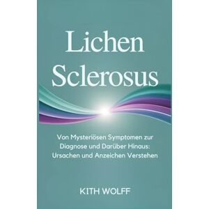 Wolff, Kith Lichen Sclerosus: Von mysteriösen Symptomen zur Diagnose und darüber hinaus: Ursachen und Anzeichen verstehen Wolff, Kith Lichen Sclerosus: Von mysteriösen Symptomen zur Diagnose und darüber hinaus: Ursachen und Anzeichen verstehen