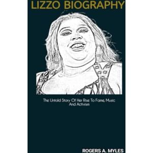 A. Myles, Rogers LIZZO BIOGRAPHY: The Untold Story Of Her Rise To Fame, Music And Activism A. Myles, Rogers LIZZO BIOGRAPHY: The Untold Story Of Her Rise To Fame, Music And Activism