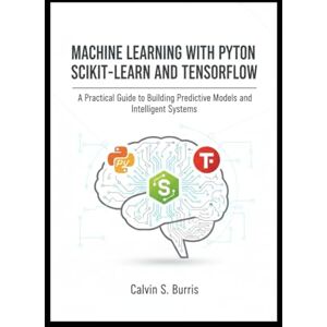 S. Burris, Calvin Machine Learning with Python Scikit-Learn and TensorFlow: A Practical Guide to Building Predictive Models and Intelligent Systems S. Burris, Calvin Machine Learning with Python Scikit-Learn and TensorFlow: A Practical Guide to Building Predictive Models and Intelligent Systems