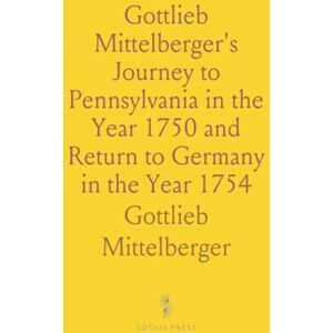 Gottlieb, Mittelberger Gottlieb Mittelberger's Journey to Pennsylvania in the Year 1750 and Return to Germany in the Year 1754 Gottlieb, Mittelberger Gottlieb Mittelberger's Journey to Pennsylvania in the Year 1750 and Return to Germany in the Year 1754