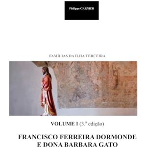 GARNIER, Philippe Familias da Ilha Terceira Vol. I (3.a edição): Francisco Ferreira Dormonde e Dona Barbara Gato (Familias da Ilha Terceira (3.a edição)) GARNIER, Philippe Familias da Ilha Terceira Vol. I (3.a edição): Francisco Ferreira Dormonde e Dona Barbara Gato (Familias da Ilha Terceira (3.a edição))