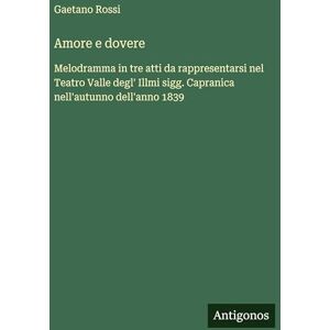 Rossi, Gaetano Amore e dovere: Melodramma in tre atti da rappresentarsi nel Teatro Valle degl' Illmi sigg. Capranica nell'autunno dell'anno 1839 Rossi, Gaetano Amore e dovere: Melodramma in tre atti da rappresentarsi nel Teatro Valle degl' Illmi sigg. Capranica nell'autunno dell'anno 1839