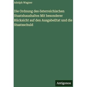 Wagner, Adolph Die Ordnung des österreichischen Staatshaushaltes Mit besonderer Rücksicht auf den AusgabeEtat und die Staatsschuld Wagner, Adolph Die Ordnung des österreichischen Staatshaushaltes Mit besonderer Rücksicht auf den AusgabeEtat und die Staatsschuld