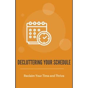 Lee Decluttering Your Schedule: Reclaim Your Time and Thrive: Simplify Your Schedule, Eliminate Time-Wasters, and Live with Purpose. Lee Decluttering Your Schedule: Reclaim Your Time and Thrive: Simplify Your Schedule, Eliminate Time-Wasters, and Live with Purpose.