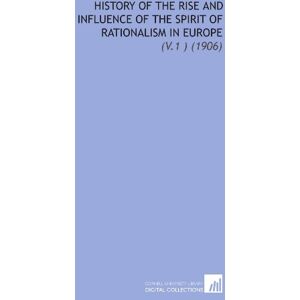 Lecky, William Edward Hartpole History of the Rise and Influence of the Spirit of Rationalism in Europe: (V.1 ) (1906) Lecky, William Edward Hartpole History of the Rise and Influence of the Spirit of Rationalism in Europe: (V.1 ) (1906)