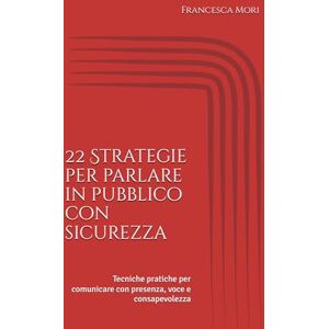 Mori, Francesca 22 Strategie per parlare in pubblico con sicurezza: Tecniche pratiche per comunicare con presenza, voce e consapevolezza Mori, Francesca 22 Strategie per parlare in pubblico con sicurezza: Tecniche pratiche per comunicare con presenza, voce e consapevolezza