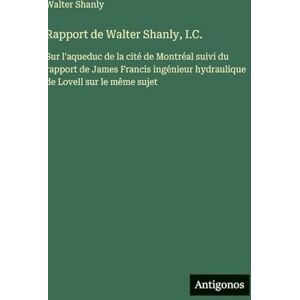 Shanly, Walter Rapport de Walter Shanly, I.C.: Sur l'aqueduc de la cité de Montréal suivi du rapport de James Francis ingénieur hydraulique de Lovell sur le même sujet Shanly, Walter Rapport de Walter Shanly, I.C.: Sur l'aqueduc de la cité de Montréal suivi du rapport de James Francis ingénieur hydraulique de Lovell sur le même sujet