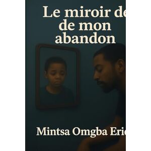Mintsa omgba, Eric Le miroir de mon abandon: De la blessure à la lumière Mintsa omgba, Eric Le miroir de mon abandon: De la blessure à la lumière
