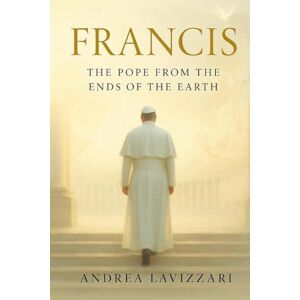 Lavizzari, Andrea FRANCIS: THE POPE FROM THE ENDS OF THE EARTH: From the Periphery to the Heart of the Church — The Life, Struggles, and Legacy of Pope Francis Lavizzari, Andrea FRANCIS: THE POPE FROM THE ENDS OF THE EARTH: From the Periphery to the Heart of the Church — The Life, Struggles, and Legacy of Pope Francis