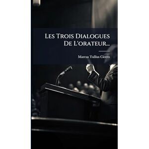 Cicero, Marcus Tullius Les Trois Dialogues De L'orateur... Cicero, Marcus Tullius Les Trois Dialogues De L'orateur...