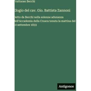 Becchi, Fruttuoso Elogio del cav. Gio. Battista Zannoni: Detto da Becchi nella solenne adunanza dell'Accademia della Crusca tenuta la mattina del 10 settembre 1833 Becchi, Fruttuoso Elogio del cav. Gio. Battista Zannoni: Detto da Becchi nella solenne adunanza dell'Accademia della Crusca tenuta la mattina del 10 settembre 1833