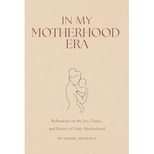 Benesch, Isobel In My Motherhood Era: Reflections on the Joy, Chaos, and Beauty of Early Motherhood Benesch, Isobel In My Motherhood Era: Reflections on the Joy, Chaos, and Beauty of Early Motherhood