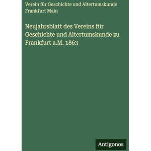Verein Für Geschichte & Altertumskunde Neujahrsblatt des Vereins für Geschichte und Altertumskunde zu Frankfurt a.M. 1863 Verein Für Geschichte & Altertumskunde Neujahrsblatt des Vereins für Geschichte und Altertumskunde zu Frankfurt a.M. 1863