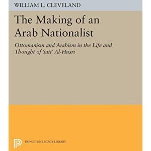 Cleveland, William L. The Making of an Arab Nationalist: Ottomanism and Arabism in the Life and Thought of Sati' Al-Husri (Princeton Studies on the Near East) (Princeton Legacy Library) Cleveland, William L. The Making of an Arab Nationalist: Ottomanism and Arabism in the Life and Thought of Sati' Al-Husri (Princeton Studies on the Near East) (Princeton Legacy Library)