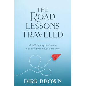 Brown, Dirk The Road Lessons Traveled: A Collection of Short Stories and Reflections to Find Your Way Brown, Dirk The Road Lessons Traveled: A Collection of Short Stories and Reflections to Find Your Way