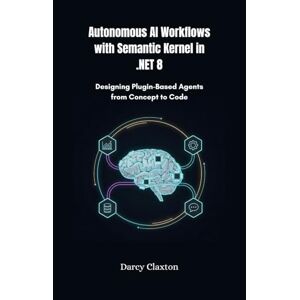 Claxton, Darcy Autonomous AI Workflows with Semantic Kernel in .NET 8: Designing Plugin-Based Agents from Concept to Code Claxton, Darcy Autonomous AI Workflows with Semantic Kernel in .NET 8: Designing Plugin-Based Agents from Concept to Code