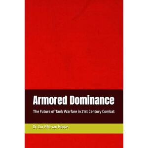 van Houte, Dr. Cor P.M. Armored Dominance: The Future of Tank Warfare in 21st Century Combat (Military Science) van Houte, Dr. Cor P.M. Armored Dominance: The Future of Tank Warfare in 21st Century Combat (Military Science)