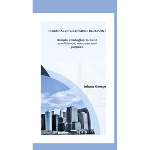 George, Adams PERSONAL DEVELOPMENT BLUEPRINT: Simple Strategies To Build Confidence, Success and Purpose George, Adams PERSONAL DEVELOPMENT BLUEPRINT: Simple Strategies To Build Confidence, Success and Purpose