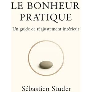 Studer, Sebastien Le Bonheur Pratique: Un guide de réajustement intérieur Studer, Sebastien Le Bonheur Pratique: Un guide de réajustement intérieur
