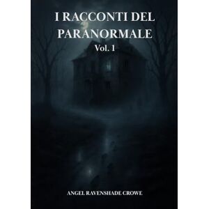 Ravenshade Crowe, Angel I racconti del paranormale Vol.1: 30 storie vere di fantasmi, infestazioni, possessioni, leggende e misteri reali Ravenshade Crowe, Angel I racconti del paranormale Vol.1: 30 storie vere di fantasmi, infestazioni, possessioni, leggende e misteri reali