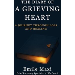 Maxi, Emile THE DIARY OF A GRIEVING HEART: A JOURNEY THROUGH LOSS AND HEALING Maxi, Emile THE DIARY OF A GRIEVING HEART: A JOURNEY THROUGH LOSS AND HEALING