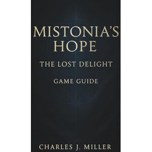 Miller, Charles J. Mistonia's Hope -The Lost Delight Game Guide: A Complete Story, Strategy & Secrets Companion to Restoring Mistonia Miller, Charles J. Mistonia's Hope -The Lost Delight Game Guide: A Complete Story, Strategy & Secrets Companion to Restoring Mistonia
