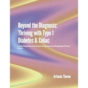 Theron, Artemis Beyond the Diagnosis: Thriving with Type 1 Diabetes & Celiac: A Dual Diagnosis, One Empowering Journey: Navigating T1D and Celiac Theron, Artemis Beyond the Diagnosis: Thriving with Type 1 Diabetes & Celiac: A Dual Diagnosis, One Empowering Journey: Navigating T1D and Celiac