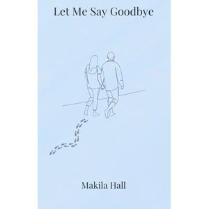 Hall, Makila Let Me Say Goodbye: Poetry Collection Hall, Makila Let Me Say Goodbye: Poetry Collection