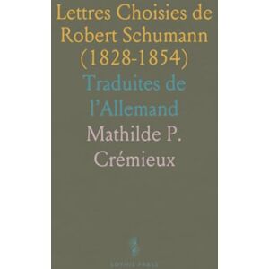 Mathilde P., Crémieux Lettres Choisies de Robert Schumann (1828-1854): Traduites de l’Allemand Mathilde P., Crémieux Lettres Choisies de Robert Schumann (1828-1854): Traduites de l’Allemand
