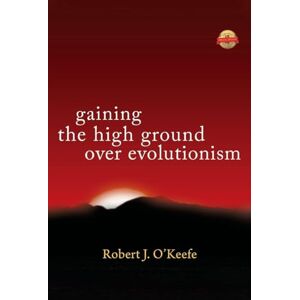 O'Keefe, Robert J Gaining the High Ground Over Evolutionism O'Keefe, Robert J Gaining the High Ground Over Evolutionism
