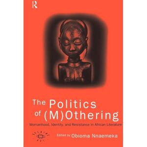 The Politics of (M)Othering: Womanhood, Identity and Resistance in African Literature (Opening Out: Feminism for Today) The Politics of (M)Othering: Womanhood, Identity and Resistance in African Literature (Opening Out: Feminism for Today)