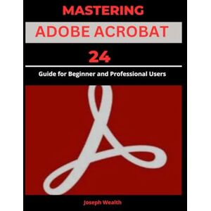 WEALTH, JOSEPH MASTERING ADOBE ACROBAT 24: Guide for Beginner and professional Users (EVERYTHING ADOBE ACROBAT PRO DC 2024) WEALTH, JOSEPH MASTERING ADOBE ACROBAT 24: Guide for Beginner and professional Users (EVERYTHING ADOBE ACROBAT PRO DC 2024)