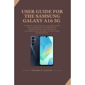 Jeremiah, Wonders O. USER GUIDE FOR THE SAMSUNG GALAXY A16 5G: A step by step manual stacked with very important informations, instructions and pictorial illustrations on how to use your smartphone Jeremiah, Wonders O. USER GUIDE FOR THE SAMSUNG GALAXY A16 5G: A step by step manual stacked with very important informations, instructions and pictorial illustrations on how to use your smartphone